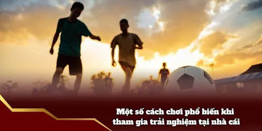 Một số cách chơi phổ biến khi tham gia trải nghiệm tại nhà cái