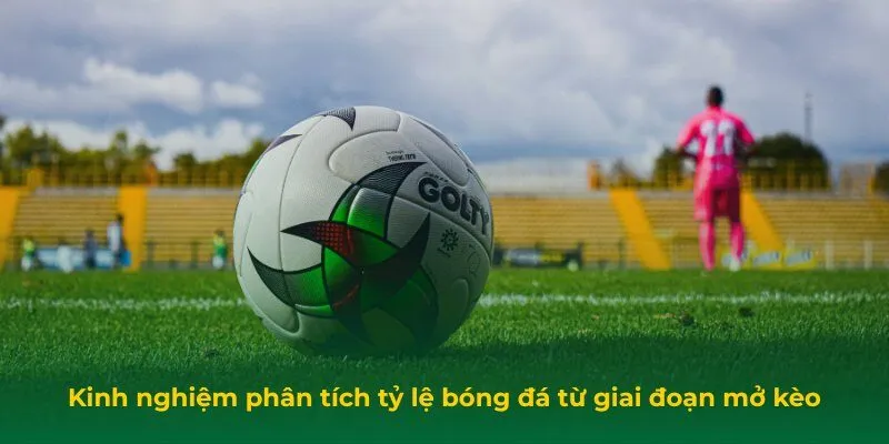 Kinh nghiệm phân tích tỷ lệ bóng đá từ giai đoạn mở kèo